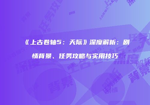 《上古卷轴5：天际》深度解析：剧情背景、任务攻略与实用技巧