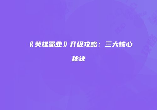 《英雄霸业》升级攻略：三大核心秘诀