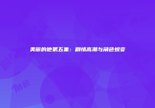 美丽的他第五集：剧情高潮与角色蜕变