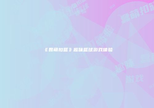 《蠢萌扣篮》趣味篮球游戏体验
