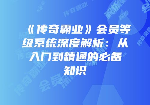 《传奇霸业》会员等级系统深度解析：从入门到精通的必备知识