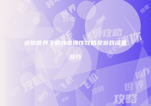 迷你世界飞机转弯操作攻略及游戏设置技巧