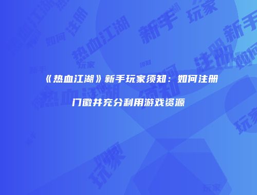 《热血江湖》新手玩家须知：如何注册门徽并充分利用游戏资源