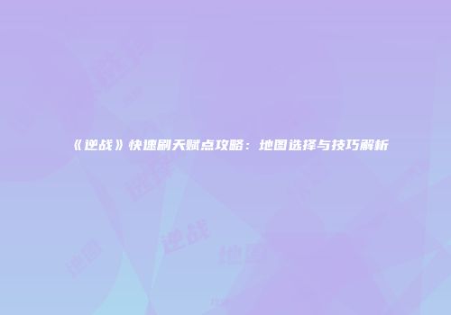 《逆战》快速刷天赋点攻略：地图选择与技巧解析