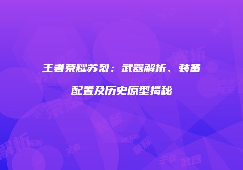 王者荣耀苏烈：武器解析、装备配置及历史原型揭秘