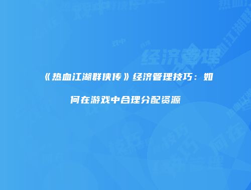 《热血江湖群侠传》经济管理技巧：如何在游戏中合理分配资源