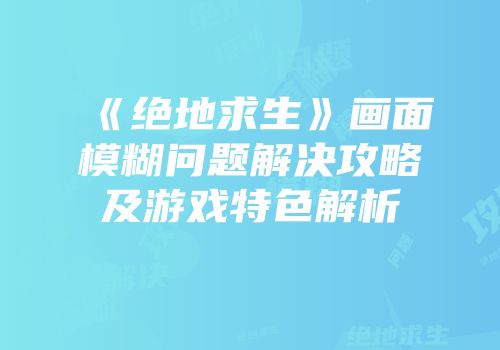 《绝地求生》画面模糊问题解决攻略及游戏特色解析
