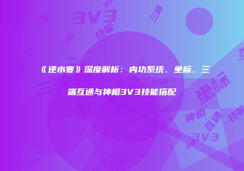 《逆水寒》深度解析：内功系统、坐标、三端互通与神相3V3技能搭配