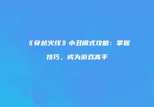 《穿越火线》小丑模式攻略：掌握技巧，成为游戏高手