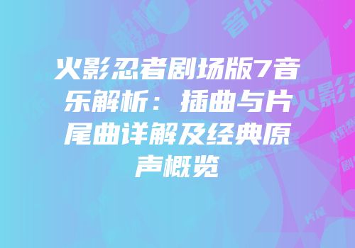 火影忍者剧场版7音乐解析：插曲与片尾曲详解及经典原声概览