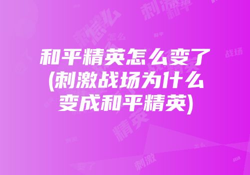 和平精英怎么变了(刺激战场为什么变成和平精英)