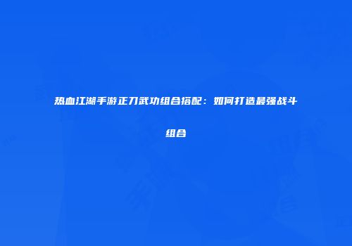 热血江湖手游正刀武功组合搭配:如何打造最强战斗组合