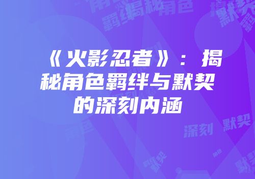 《火影忍者》：揭秘角色羁绊与默契的深刻内涵