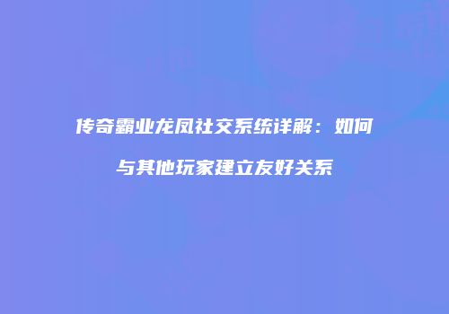 传奇霸业龙凤社交系统详解：如何与其他玩家建立友好关系