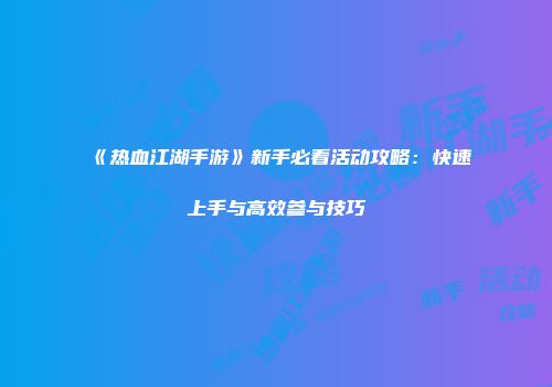《热血江湖手游》新手必看活动攻略：快速上手与高效参与技巧