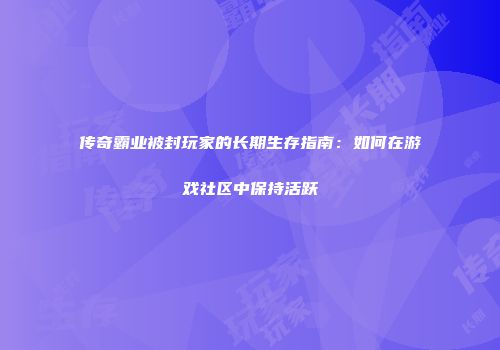 传奇霸业被封玩家的长期生存指南：如何在游戏社区中保持活跃
