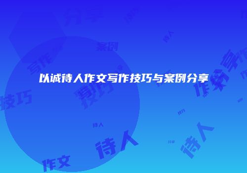 以诚待人作文写作技巧与案例分享