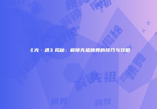 《光·遇》揭秘：解锁先祖跳舞的技巧与攻略