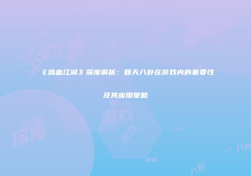 《热血江湖》深度解析：回天八卦在游戏内的重要性及其应用策略