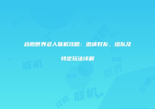 战舰世界多人联机攻略：邀请好友、组队及特定玩法详解