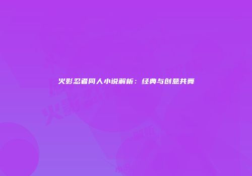 火影忍者同人小说解析：经典与创意共舞