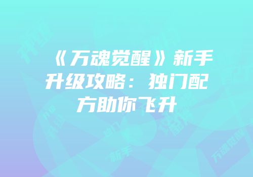 《万魂觉醒》新手升级攻略：独门配方助你飞升