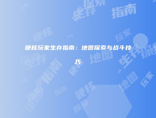硬核玩家生存指南：地图探索与战斗技巧