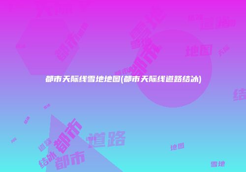 都市天际线雪地地图(都市天际线道路结冰)