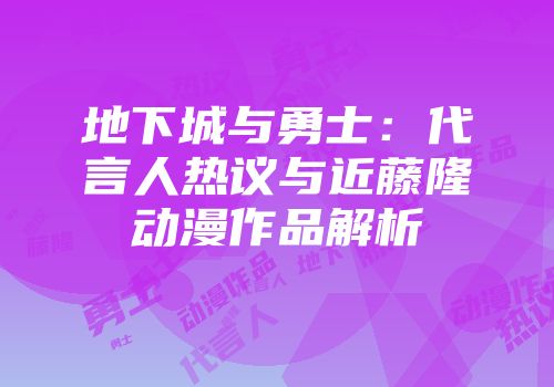 地下城与勇士：代言人热议与近藤隆动漫作品解析