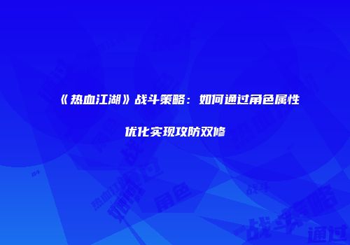 《热血江湖》战斗策略：如何通过角色属性优化实现攻防双修