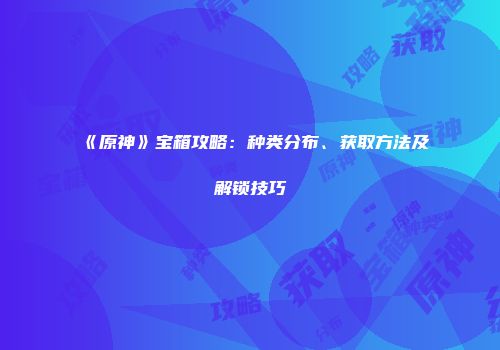 《原神》宝箱攻略：种类分布、获取方法及解锁技巧