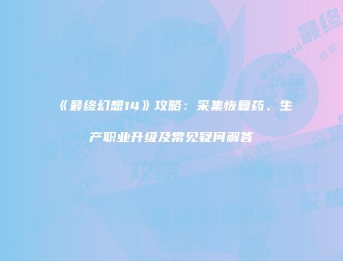 《最终幻想14》攻略：采集恢复药、生产职业升级及常见疑问解答