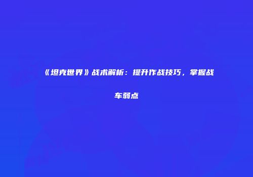 《坦克世界》战术解析：提升作战技巧，掌握战车弱点