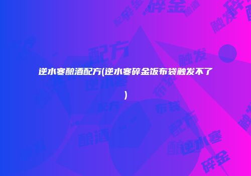 逆水寒酿酒配方(逆水寒碎金饭布袋触发不了)