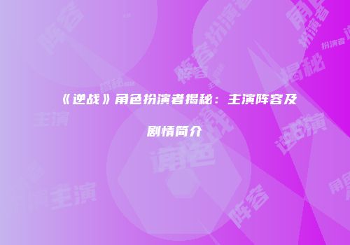 《逆战》角色扮演者揭秘：主演阵容及剧情简介