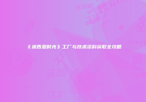 《波西亚时光》工厂与技术资料获取全攻略