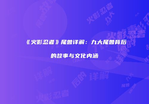 《火影忍者》尾兽详解：九大尾兽背后的故事与文化内涵