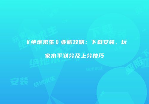 《绝地求生》亚服攻略：下载安装、玩家水平划分及上分技巧