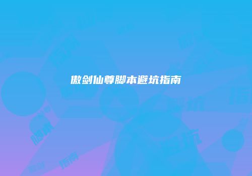 傲剑仙尊脚本避坑指南