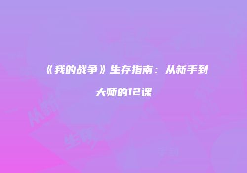 《我的战争》生存指南：从新手到大师的12课