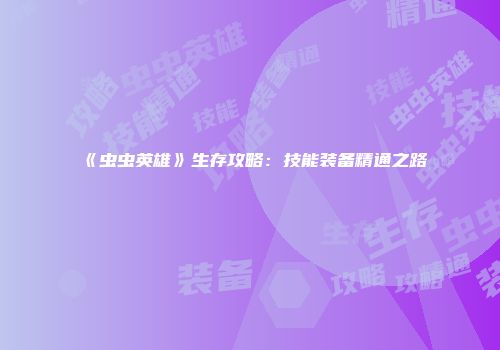 《虫虫英雄》生存攻略：技能装备精通之路