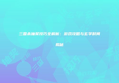 三国杀抽奖技巧全解析：游戏攻略与玄学时间揭秘