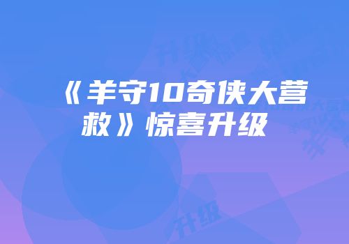 《羊守10奇侠大营救》惊喜升级