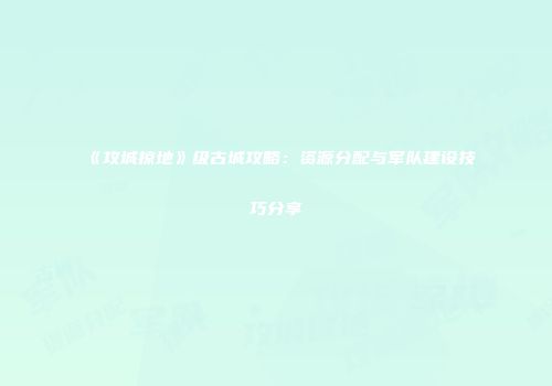 《攻城掠地》级古城攻略:资源分配与军队建设技巧分享