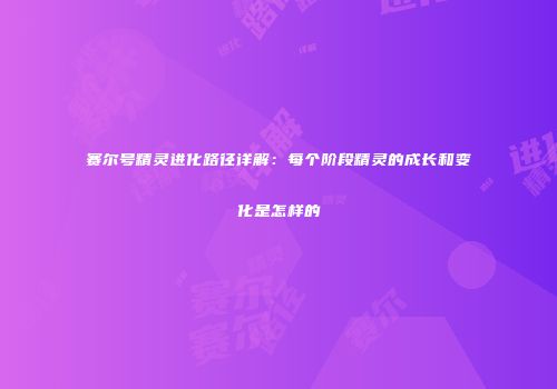 赛尔号精灵进化路径详解：每个阶段精灵的成长和变化是怎样的