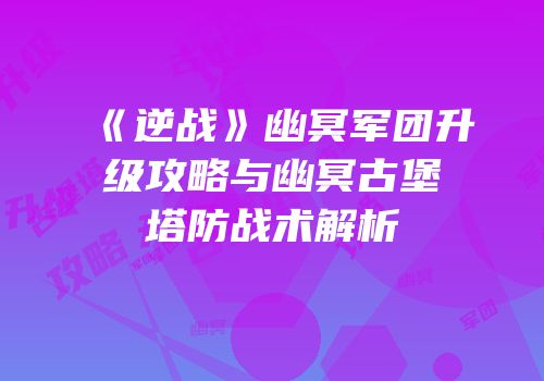 《逆战》幽冥军团升级攻略与幽冥古堡塔防战术解析
