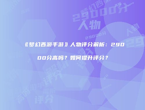 《梦幻西游手游》人物评分解析：29000分高吗？如何提升评分？