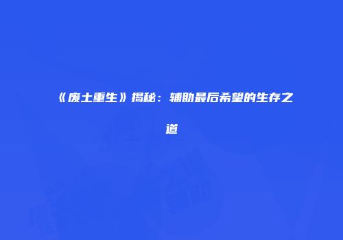 《废土重生》揭秘：辅助最后希望的生存之道