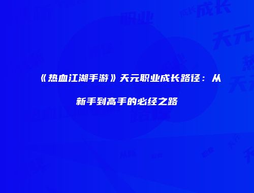 《热血江湖手游》天元职业成长路径：从新手到高手的必经之路