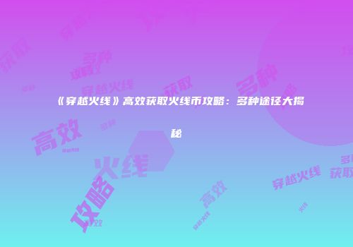 《穿越火线》高效获取火线币攻略：多种途径大揭秘